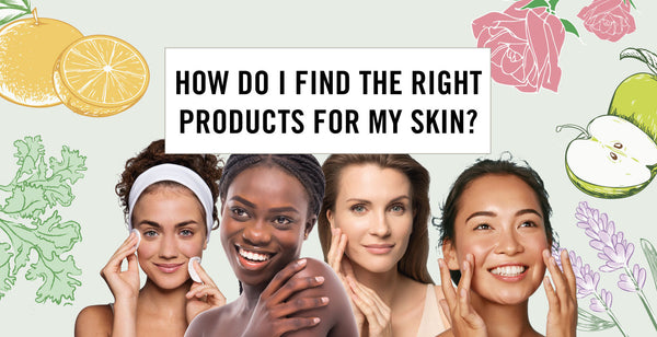 HOW DO I FIND THE RIGHT PRODUCTS FOR MY SKIN?